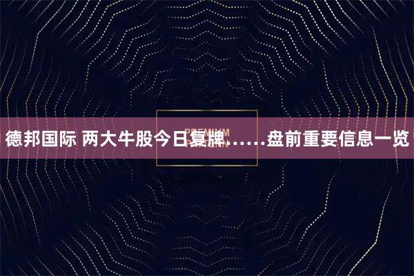 德邦国际 两大牛股今日复牌……盘前重要信息一览