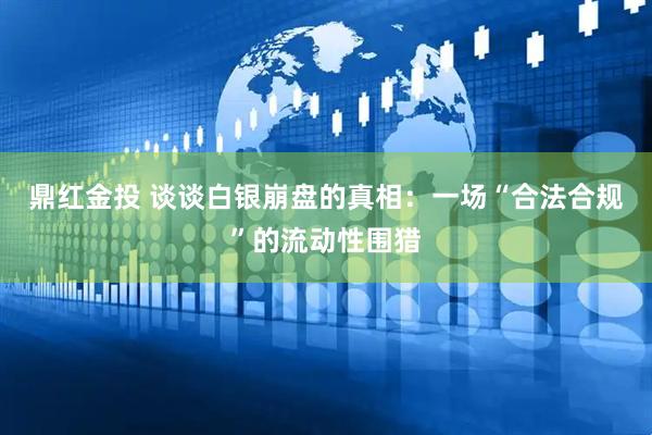鼎红金投 谈谈白银崩盘的真相：一场“合法合规”的流动性围猎