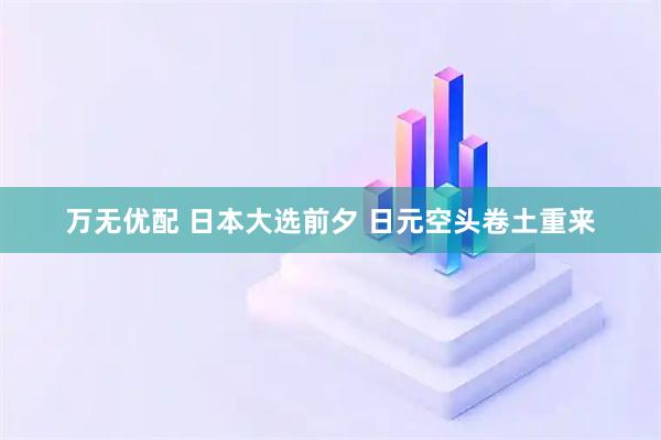 万无优配 日本大选前夕 日元空头卷土重来