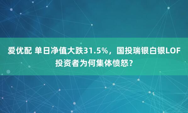 爱优配 单日净值大跌31.5%，国投瑞银白银LOF投资者为何集体愤怒？