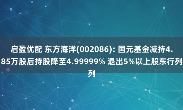 启盈优配 东方海洋(002086): 国元基金减持4.85万股后持股降至4.99999% 退出5%以上股东行列