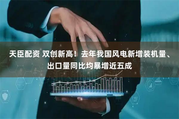 天臣配资 双创新高！去年我国风电新增装机量、出口量同比均暴增近五成