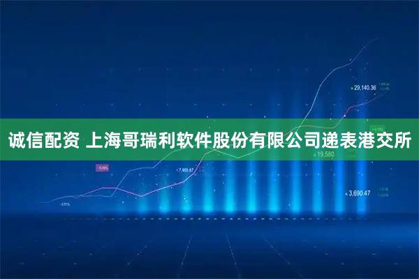 诚信配资 上海哥瑞利软件股份有限公司递表港交所