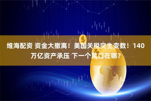 维海配资 资金大撤离！美国关税突生变数！140万亿资产承压 下一个风口在哪？