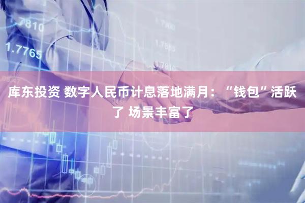 库东投资 数字人民币计息落地满月：“钱包”活跃了 场景丰富了