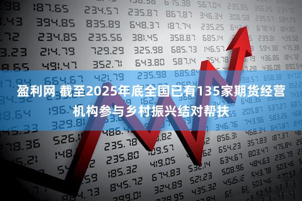 盈利网 截至2025年底全国已有135家期货经营机构参与乡村振兴结对帮扶