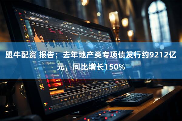 盟牛配资 报告：去年地产类专项债发行约9212亿元，同比增长150%