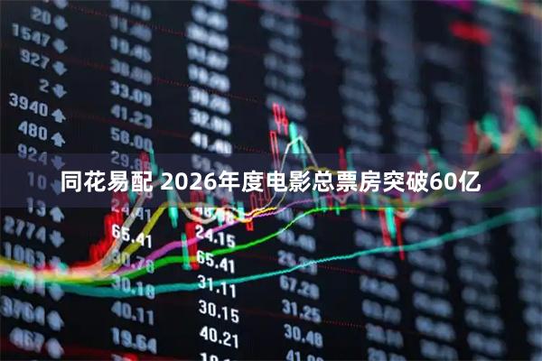 同花易配 2026年度电影总票房突破60亿