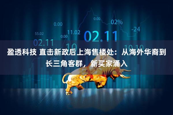 盈透科技 直击新政后上海售楼处：从海外华裔到长三角客群，新买家涌入