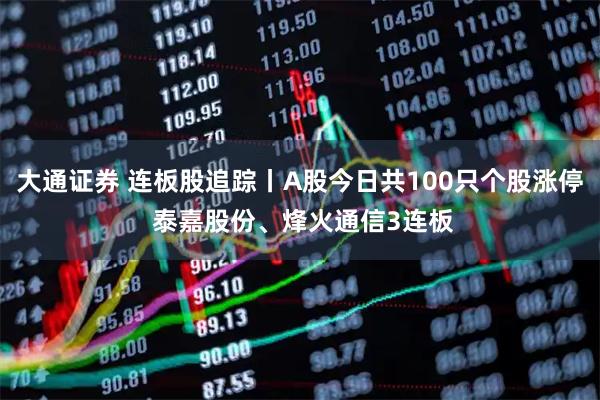 大通证券 连板股追踪丨A股今日共100只个股涨停 泰嘉股份、烽火通信3连板