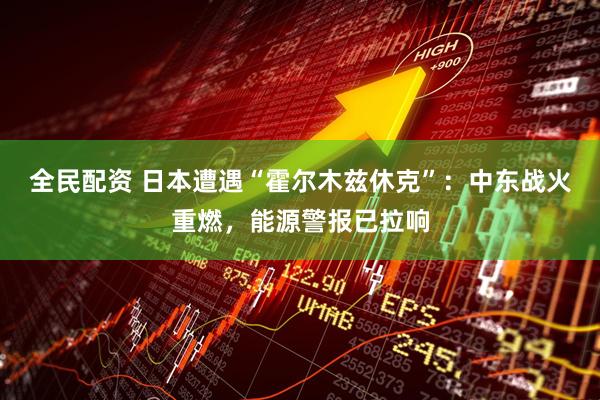 全民配资 日本遭遇“霍尔木兹休克”：中东战火重燃，能源警报已拉响