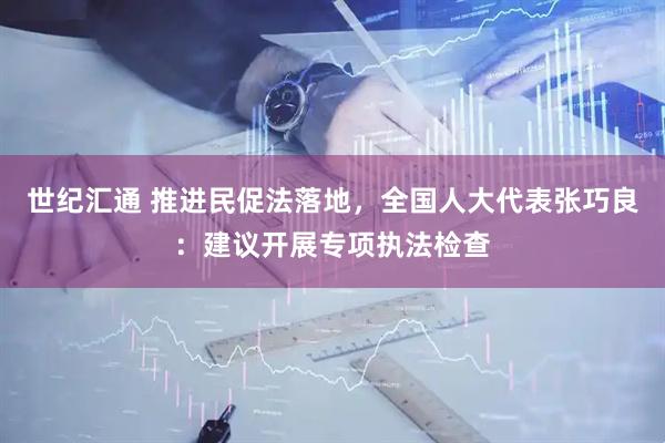 世纪汇通 推进民促法落地，全国人大代表张巧良：建议开展专项执法检查