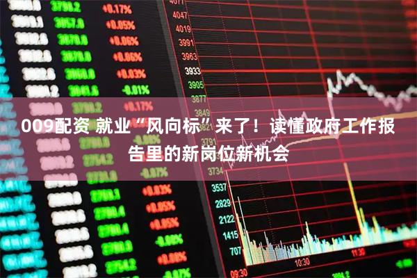 009配资 就业“风向标”来了！读懂政府工作报告里的新岗位新机会