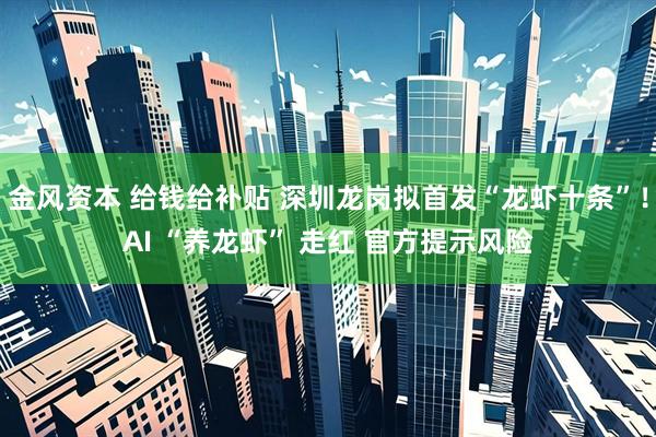 金风资本 给钱给补贴 深圳龙岗拟首发“龙虾十条”！AI “养龙虾” 走红 官方提示风险