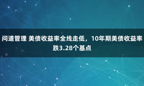 问道管理 美债收益率全线走低，10年期美债收益率跌3.28个基点