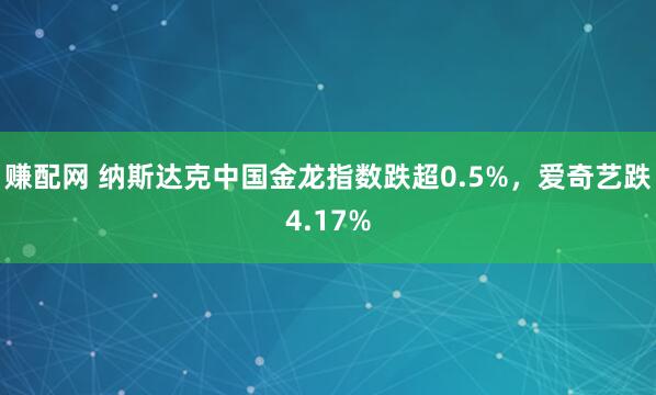 赚配网 纳斯达克中国金龙指数跌超0.5%，爱奇艺跌4.17%