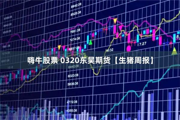 嗨牛股票 0320东吴期货【生猪周报】