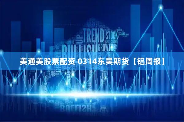 美通美股票配资 0314东吴期货【铝周报】
