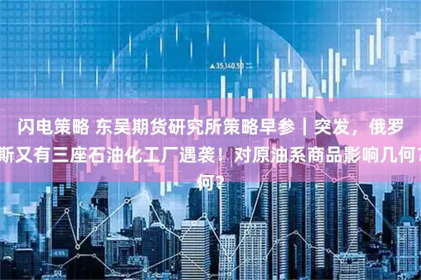 闪电策略 东吴期货研究所策略早参｜突发，俄罗斯又有三座石油化工厂遇袭！对原油系商品影响几何？