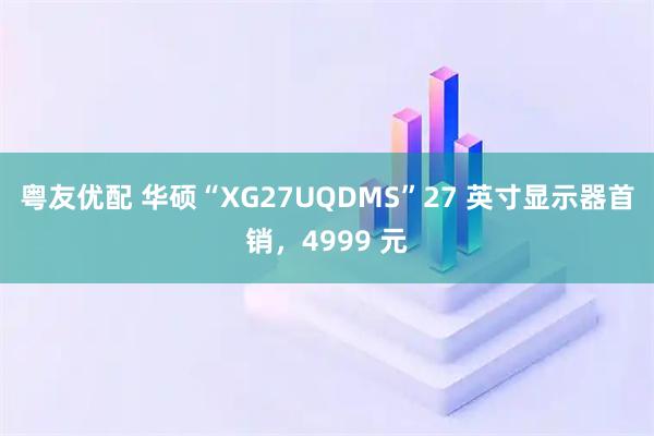 粤友优配 华硕“XG27UQDMS”27 英寸显示器首销，4999 元