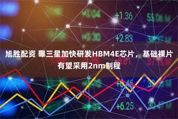 旭胜配资 曝三星加快研发HBM4E芯片，基础裸片有望采用2nm制程