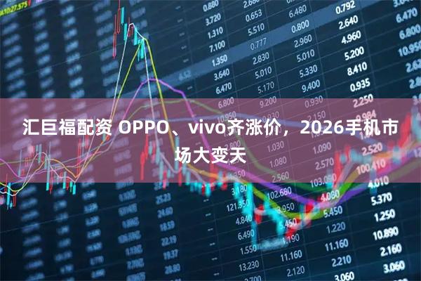 汇巨福配资 OPPO、vivo齐涨价，2026手机市场大变天