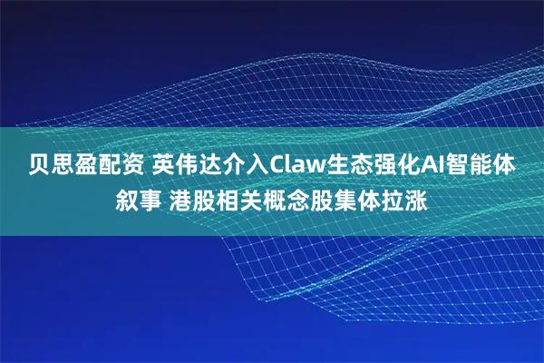 贝思盈配资 英伟达介入Claw生态强化AI智能体叙事 港股相关概念股集体拉涨