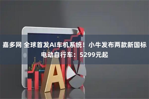 嘉多网 全球首发AI车机系统！小牛发布两款新国标电动自行车：5299元起