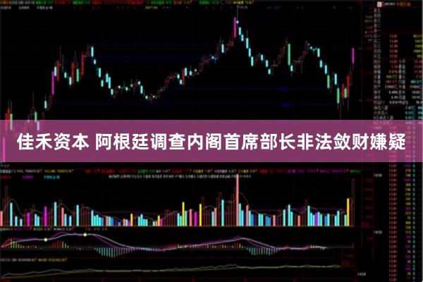 佳禾资本 阿根廷调查内阁首席部长非法敛财嫌疑