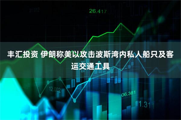 丰汇投资 伊朗称美以攻击波斯湾内私人船只及客运交通工具