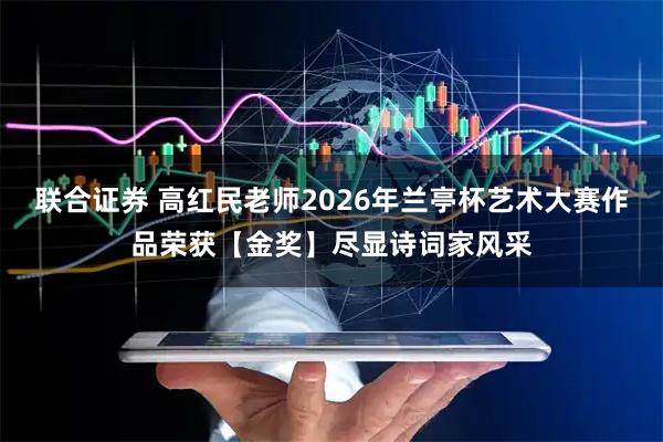 联合证券 高红民老师2026年兰亭杯艺术大赛作品荣获【金奖】尽显诗词家风采