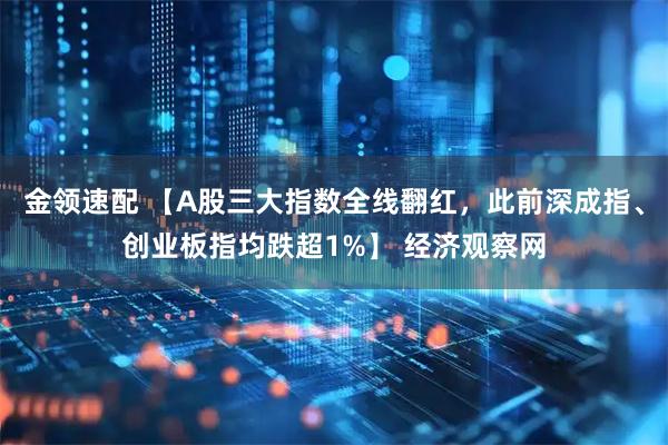 金领速配 【A股三大指数全线翻红，此前深成指、创业板指均跌超1%】 经济观察网