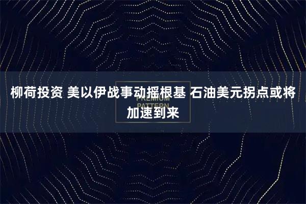 柳荷投资 美以伊战事动摇根基 石油美元拐点或将加速到来