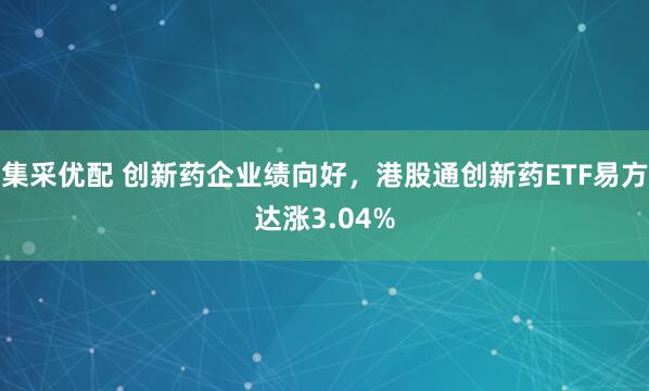 集采优配 创新药企业绩向好，港股通创新药ETF易方达涨3.04%