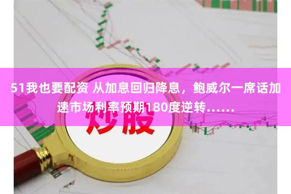 51我也要配资 从加息回归降息，鲍威尔一席话加速市场利率预期180度逆转……