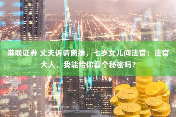 港联证券 丈夫诉请离婚，七岁女儿问法官：法官大人，我能给你看个秘密吗？