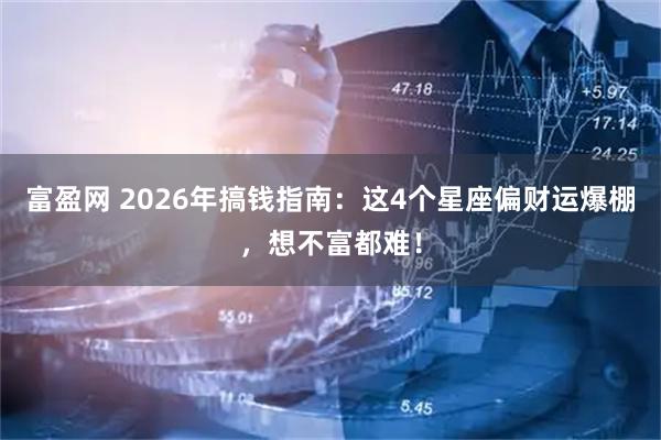 富盈网 2026年搞钱指南：这4个星座偏财运爆棚，想不富都难！