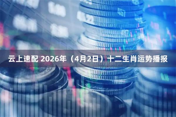 云上速配 2026年（4月2日）十二生肖运势播报
