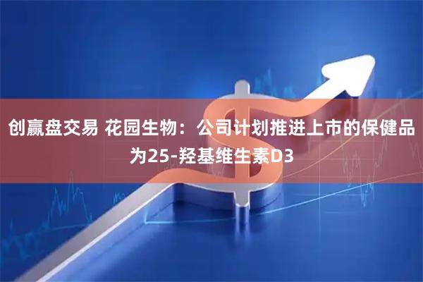 创赢盘交易 花园生物：公司计划推进上市的保健品为25-羟基维生素D3