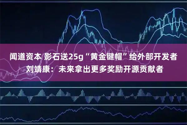 闻道资本 影石送25g“黄金键帽”给外部开发者 刘靖康：未来拿出更多奖励开源贡献者
