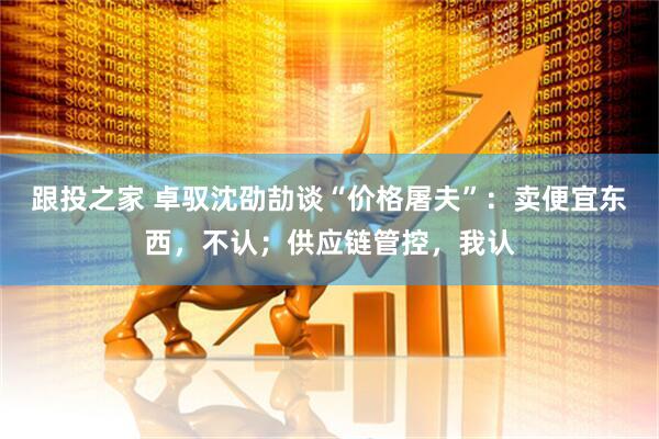 跟投之家 卓驭沈劭劼谈“价格屠夫”：卖便宜东西，不认；供应链管控，我认