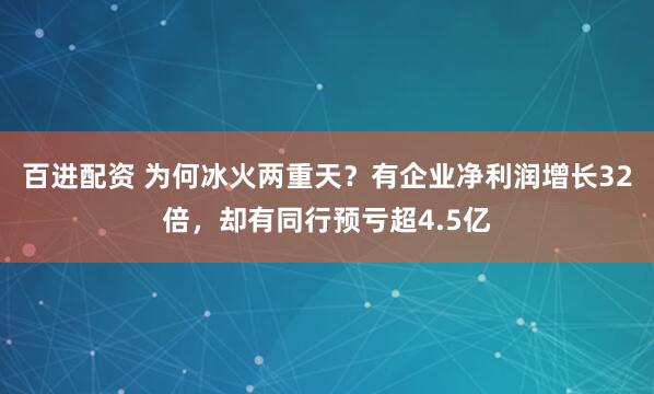 百进配资 为何冰火两重天？有企业净利润增长32倍，却有同行预亏超4.5亿