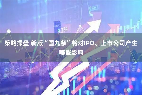 策略操盘 新版“国九条”将对IPO、上市公司产生哪些影响