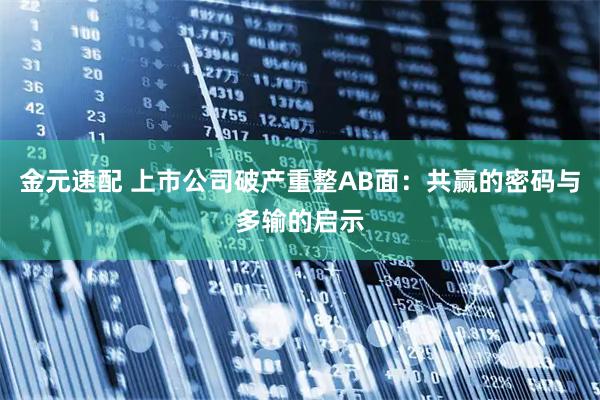 金元速配 上市公司破产重整AB面：共赢的密码与多输的启示