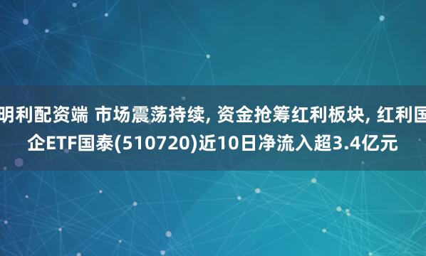 明利配资端 市场震荡持续, 资金抢筹红利板块, 红利国企ETF国泰(510720)近10日净流入超3.4亿元