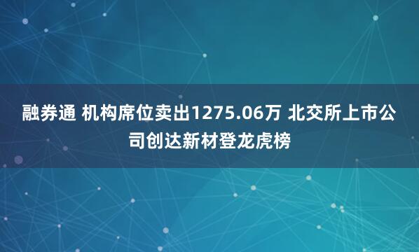 融券通 机构席位卖出1275.06万 北交所上市公司创达新材登龙虎榜
