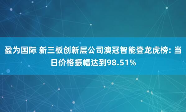 盈为国际 新三板创新层公司澳冠智能登龙虎榜: 当日价格振幅达到98.51%