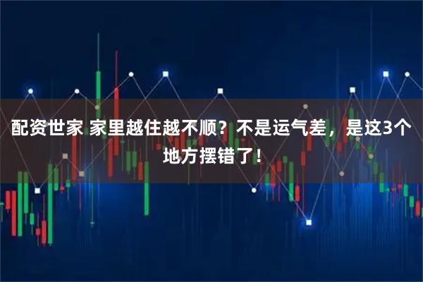 配资世家 家里越住越不顺？不是运气差，是这3个地方摆错了！