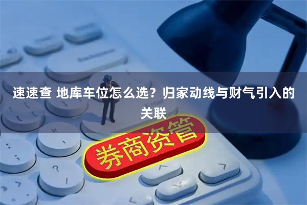 速速查 地库车位怎么选？归家动线与财气引入的关联