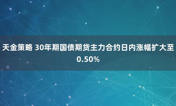天金策略 30年期国债期货主力合约日内涨幅扩大至0.50%